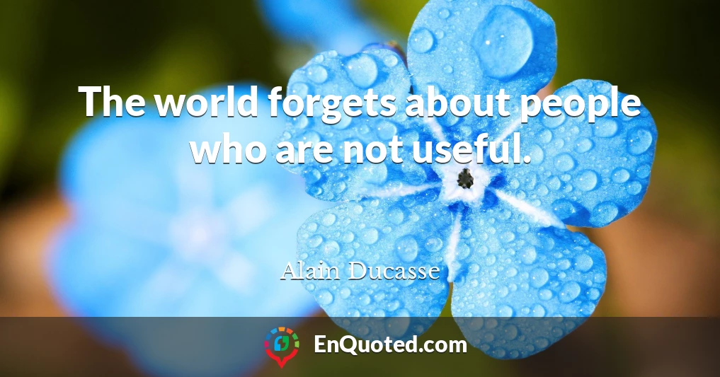 The world forgets about people who are not useful.