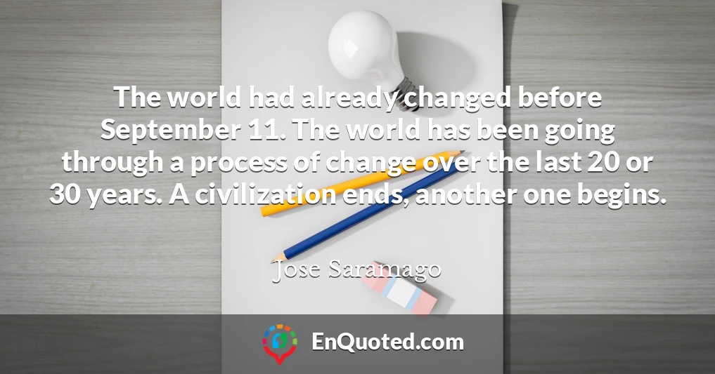 The world had already changed before September 11. The world has been going through a process of change over the last 20 or 30 years. A civilization ends, another one begins.