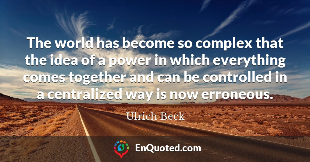 The world has become so complex that the idea of a power in which everything comes together and can be controlled in a centralized way is now erroneous.