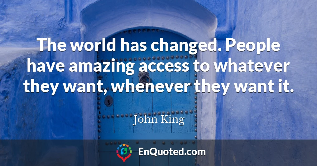 The world has changed. People have amazing access to whatever they want, whenever they want it.