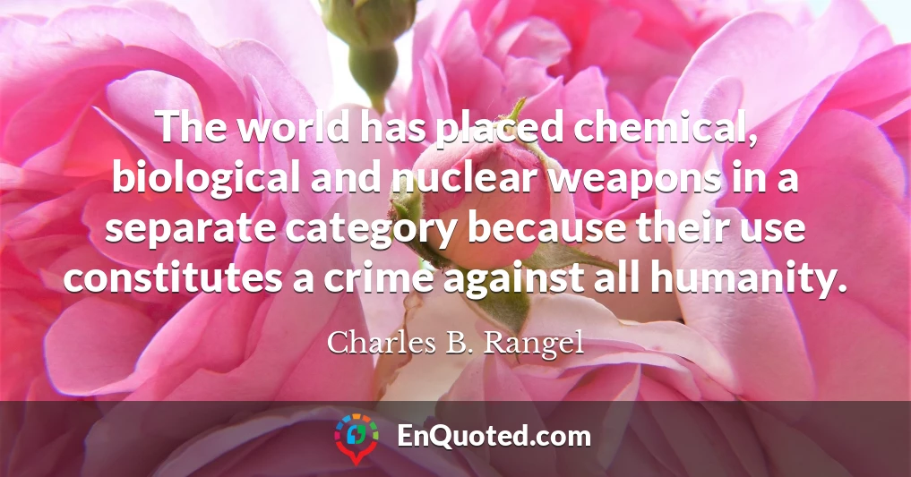 The world has placed chemical, biological and nuclear weapons in a separate category because their use constitutes a crime against all humanity.