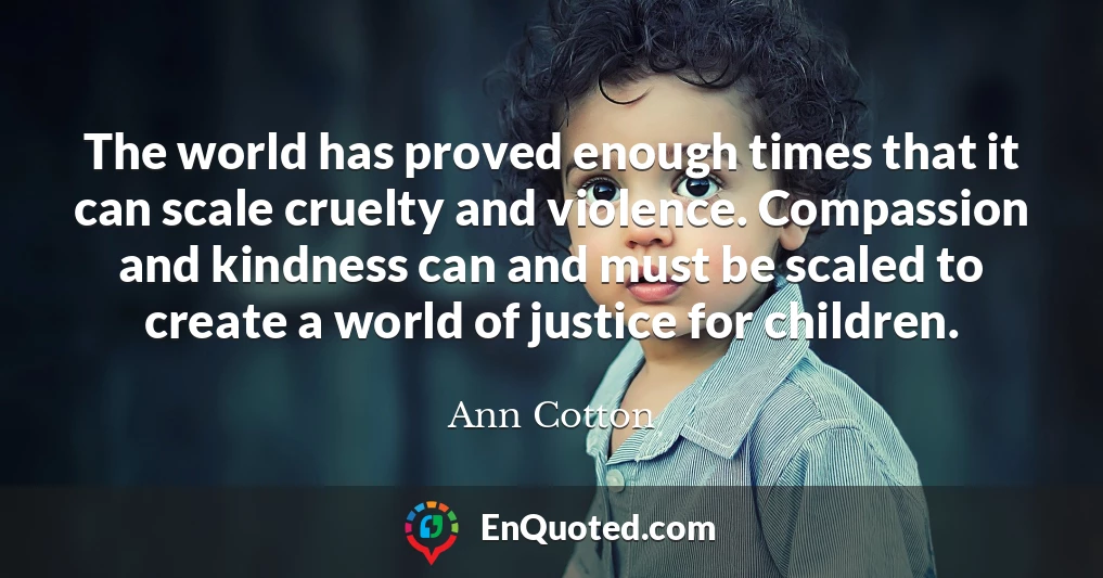 The world has proved enough times that it can scale cruelty and violence. Compassion and kindness can and must be scaled to create a world of justice for children.