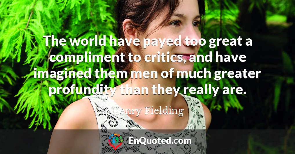 The world have payed too great a compliment to critics, and have imagined them men of much greater profundity than they really are.