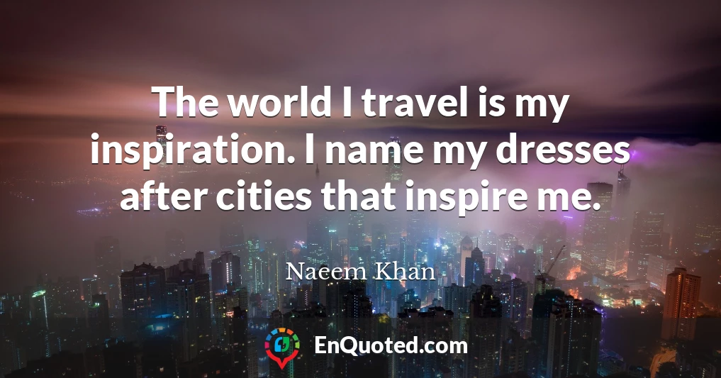 The world I travel is my inspiration. I name my dresses after cities that inspire me.