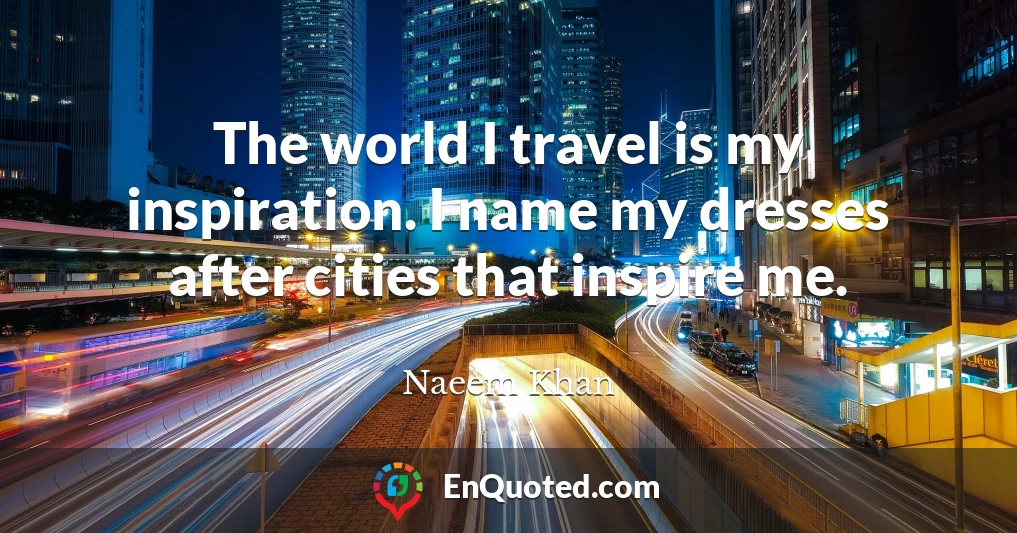 The world I travel is my inspiration. I name my dresses after cities that inspire me.