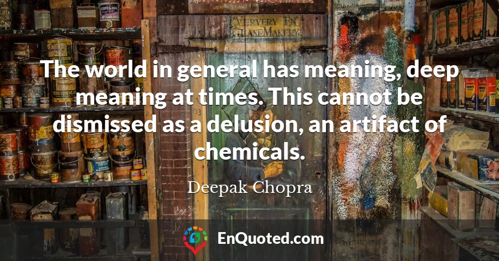 The world in general has meaning, deep meaning at times. This cannot be dismissed as a delusion, an artifact of chemicals.