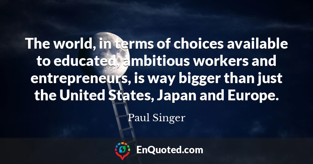 The world, in terms of choices available to educated, ambitious workers and entrepreneurs, is way bigger than just the United States, Japan and Europe.