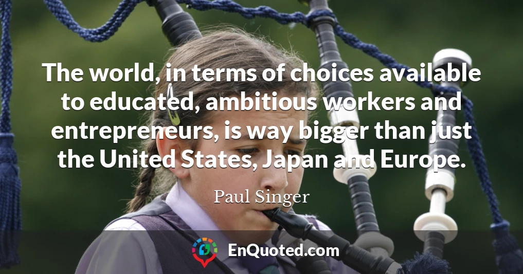 The world, in terms of choices available to educated, ambitious workers and entrepreneurs, is way bigger than just the United States, Japan and Europe.