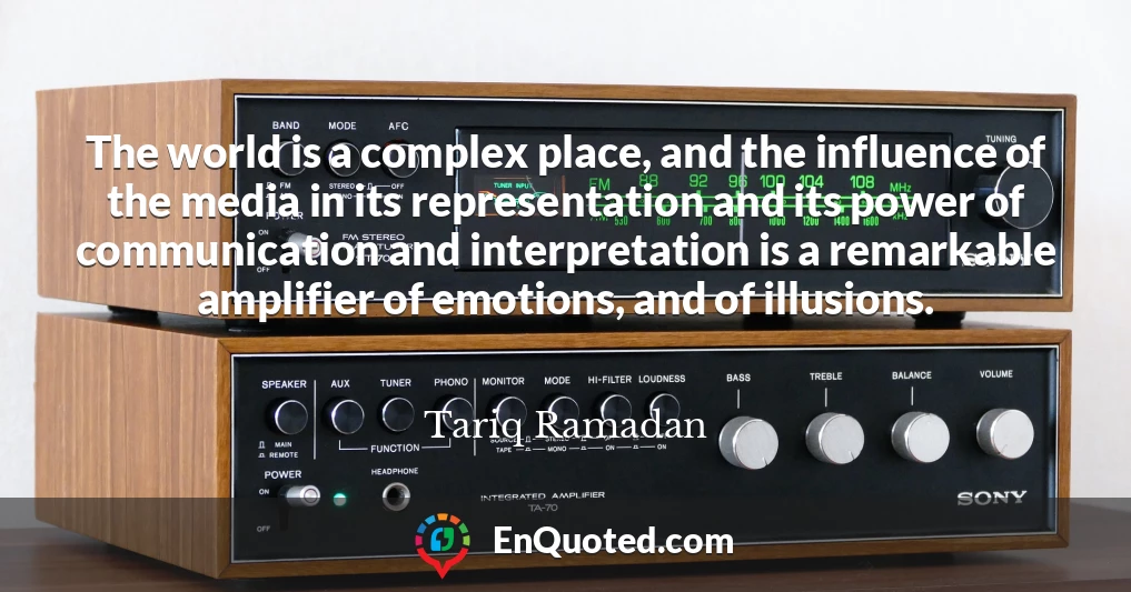 The world is a complex place, and the influence of the media in its representation and its power of communication and interpretation is a remarkable amplifier of emotions, and of illusions.
