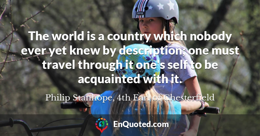 The world is a country which nobody ever yet knew by description; one must travel through it one's self to be acquainted with it.
