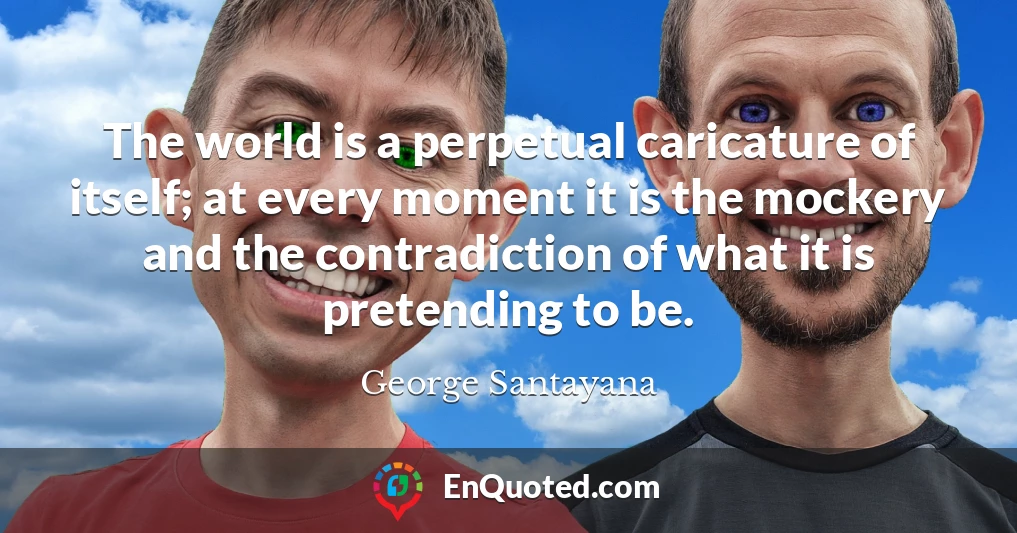 The world is a perpetual caricature of itself; at every moment it is the mockery and the contradiction of what it is pretending to be.