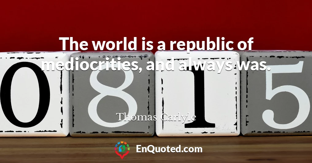 The world is a republic of mediocrities, and always was.