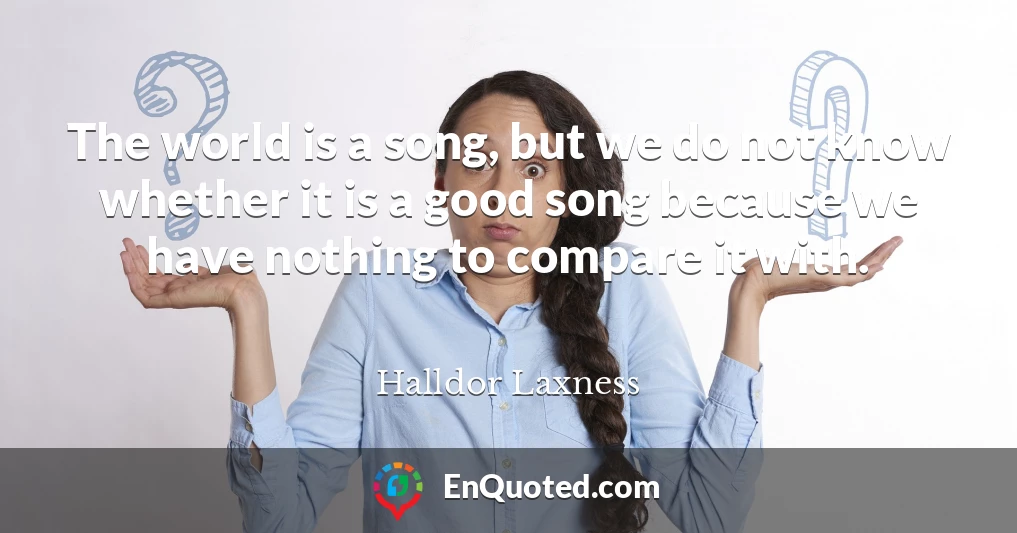 The world is a song, but we do not know whether it is a good song because we have nothing to compare it with.