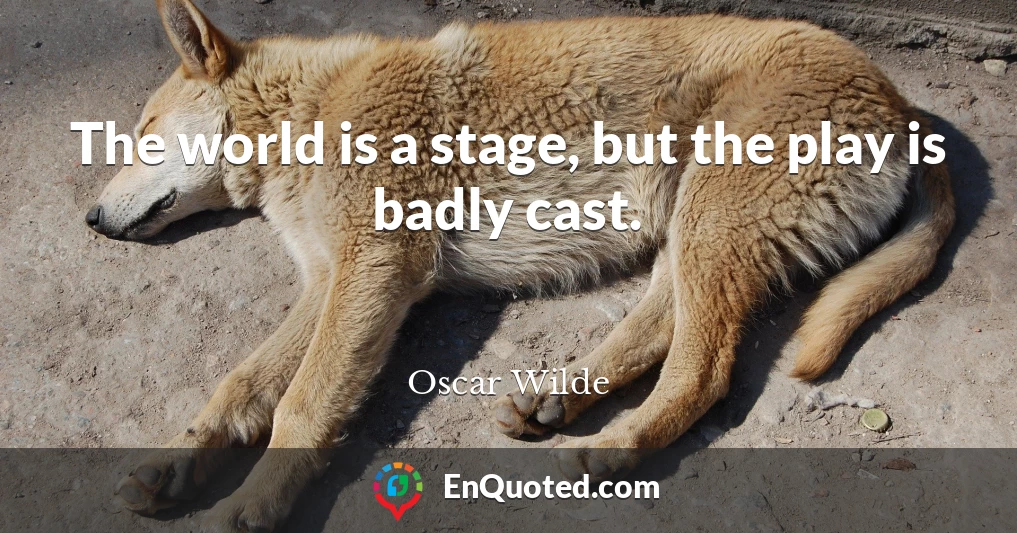 The world is a stage, but the play is badly cast.