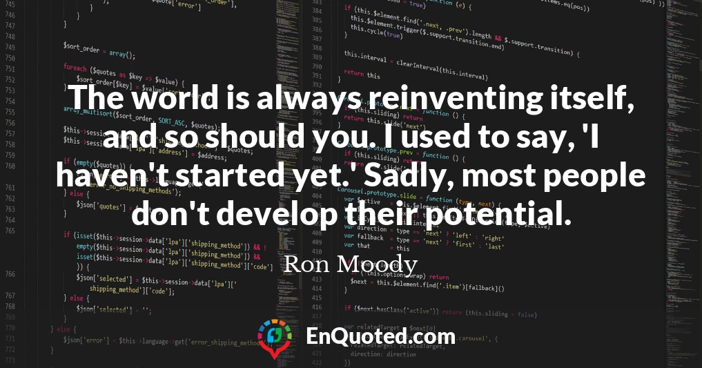 The world is always reinventing itself, and so should you. I used to say, 'I haven't started yet.' Sadly, most people don't develop their potential.