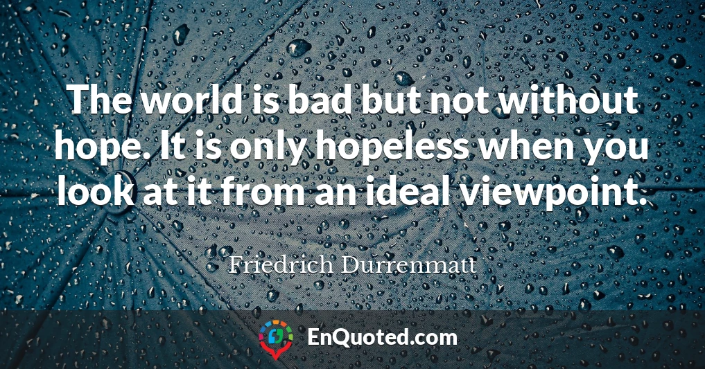 The world is bad but not without hope. It is only hopeless when you look at it from an ideal viewpoint.