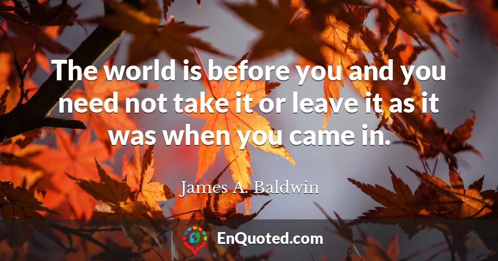 The world is before you and you need not take it or leave it as it was when you came in.