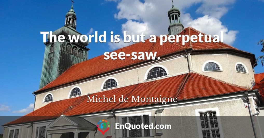 The world is but a perpetual see-saw.