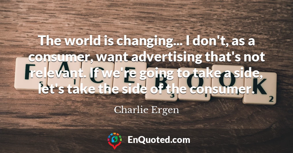 The world is changing... I don't, as a consumer, want advertising that's not relevant. If we're going to take a side, let's take the side of the consumer.