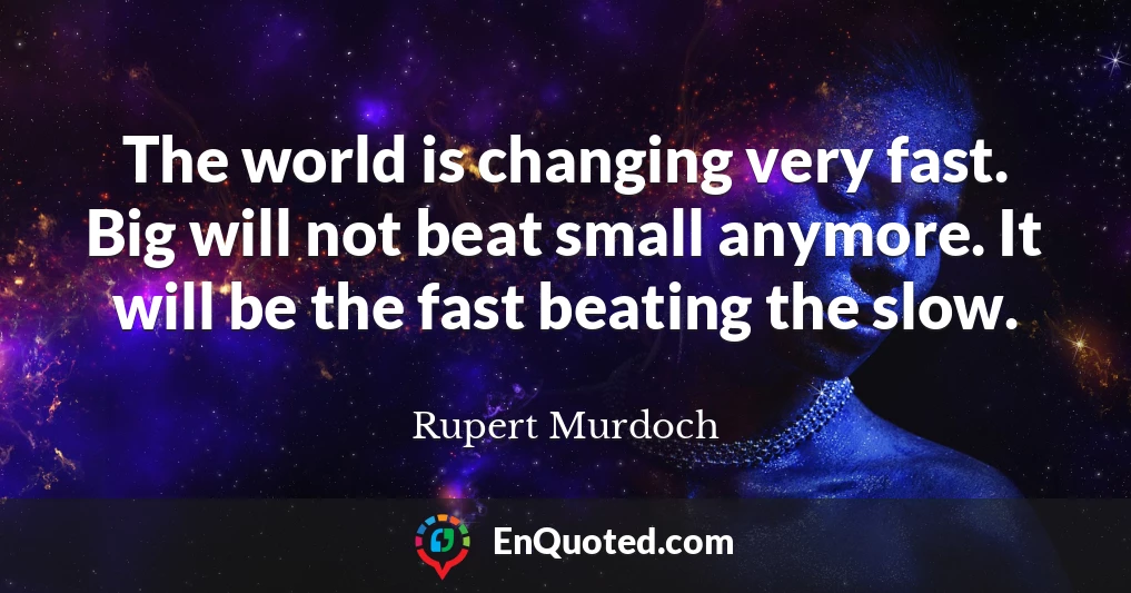 The world is changing very fast. Big will not beat small anymore. It will be the fast beating the slow.