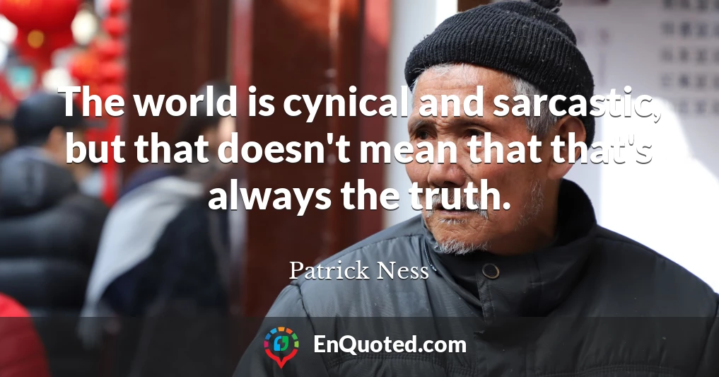 The world is cynical and sarcastic, but that doesn't mean that that's always the truth.