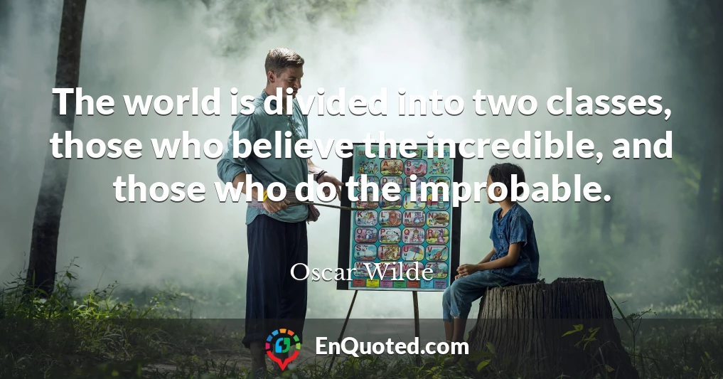 The world is divided into two classes, those who believe the incredible, and those who do the improbable.