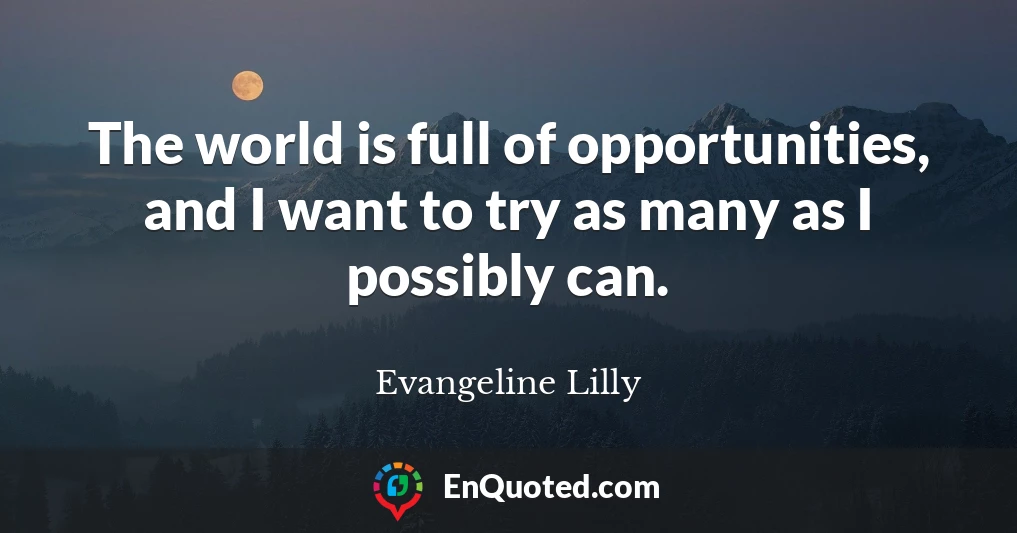 The world is full of opportunities, and I want to try as many as I possibly can.