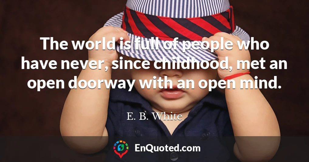 The world is full of people who have never, since childhood, met an open doorway with an open mind.