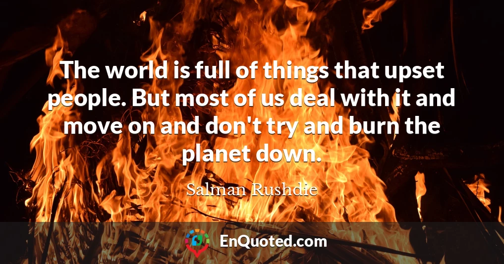 The world is full of things that upset people. But most of us deal with it and move on and don't try and burn the planet down.