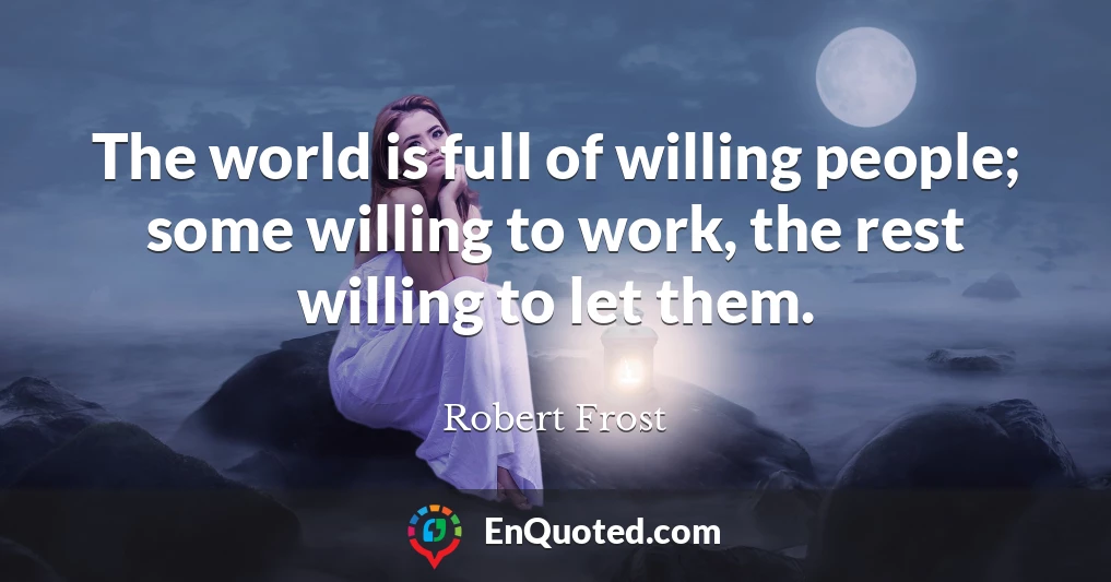 The world is full of willing people; some willing to work, the rest willing to let them.