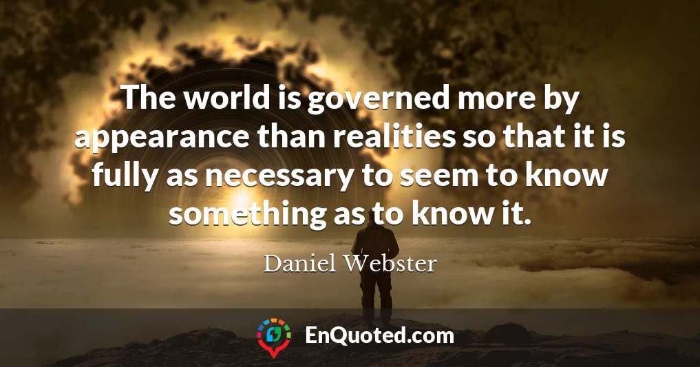 The world is governed more by appearance than realities so that it is fully as necessary to seem to know something as to know it.