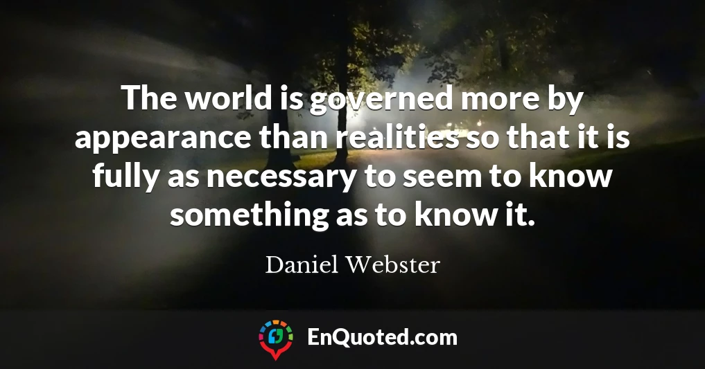 The world is governed more by appearance than realities so that it is fully as necessary to seem to know something as to know it.