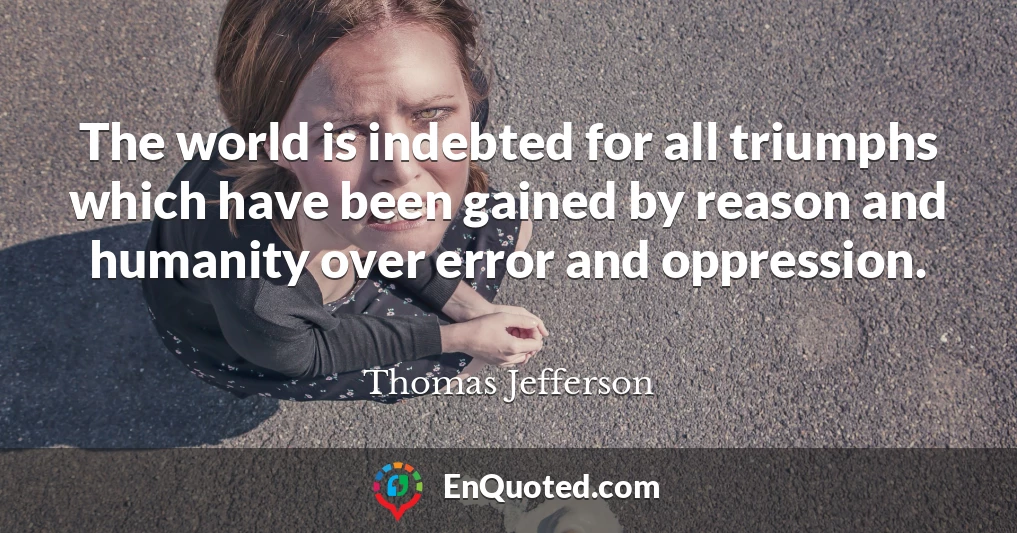 The world is indebted for all triumphs which have been gained by reason and humanity over error and oppression.
