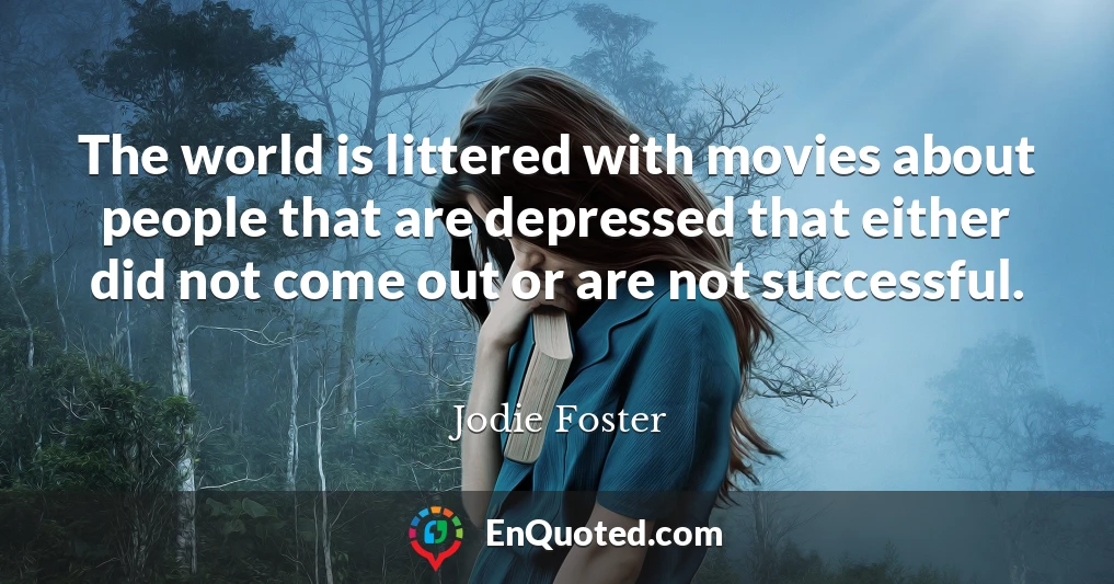 The world is littered with movies about people that are depressed that either did not come out or are not successful.