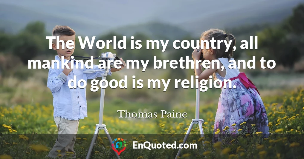 The World is my country, all mankind are my brethren, and to do good is my religion.