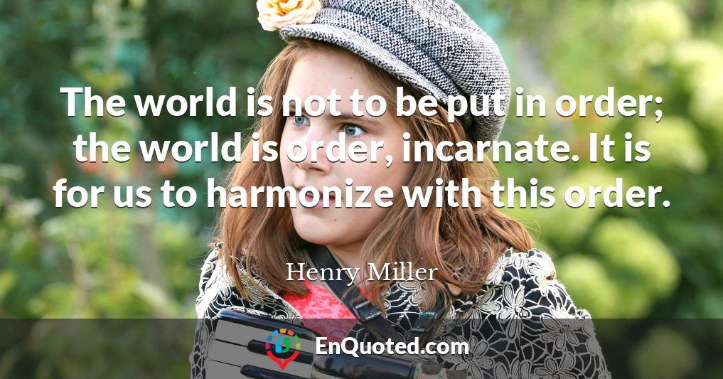 The world is not to be put in order; the world is order, incarnate. It is for us to harmonize with this order.