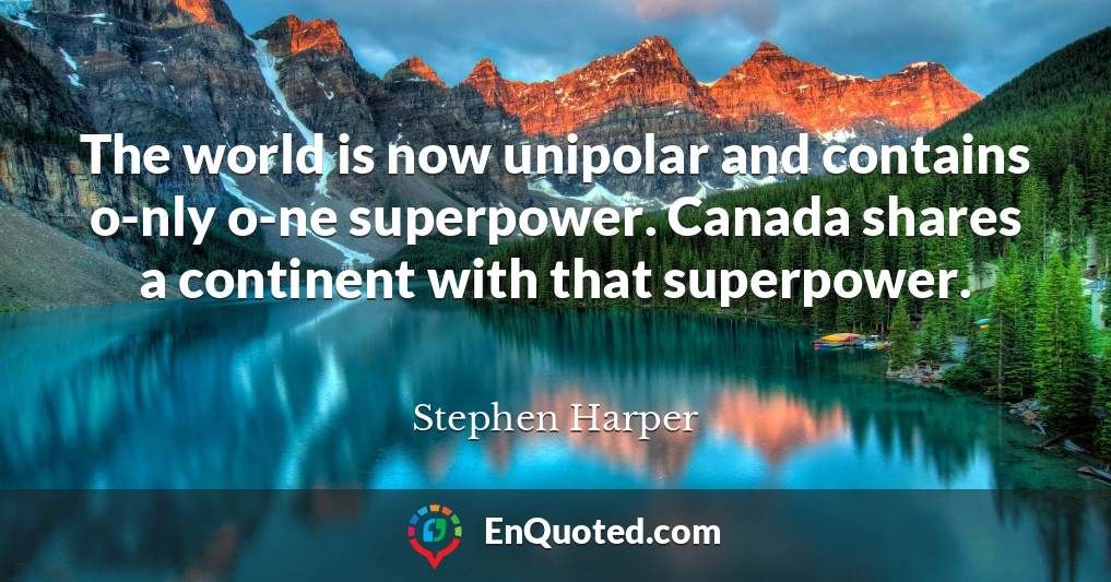 The world is now unipolar and contains o-nly o-ne superpower. Canada shares a continent with that superpower.