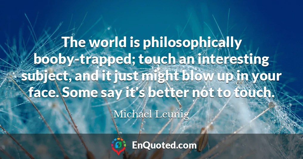 The world is philosophically booby-trapped; touch an interesting subject, and it just might blow up in your face. Some say it's better not to touch.