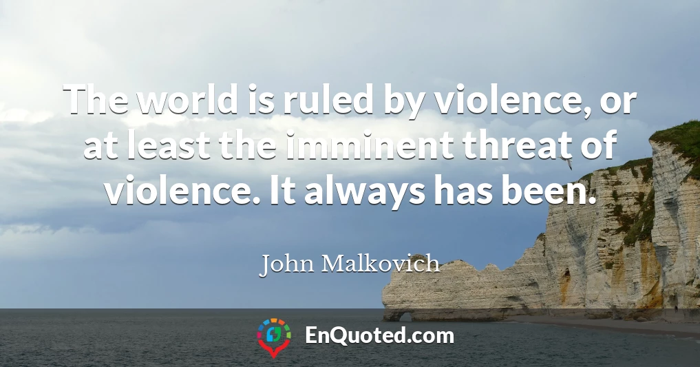 The world is ruled by violence, or at least the imminent threat of violence. It always has been.