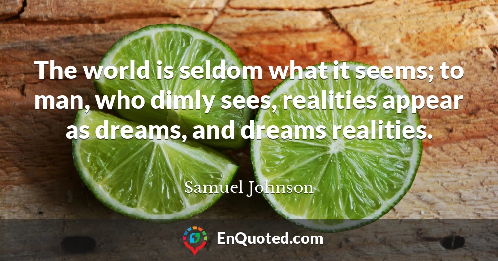 The world is seldom what it seems; to man, who dimly sees, realities appear as dreams, and dreams realities.