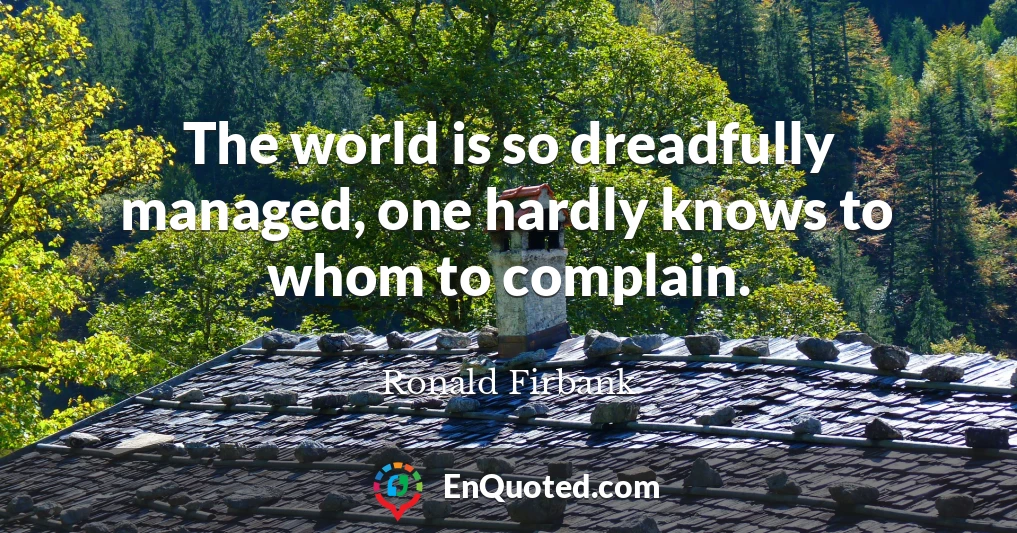 The world is so dreadfully managed, one hardly knows to whom to complain.