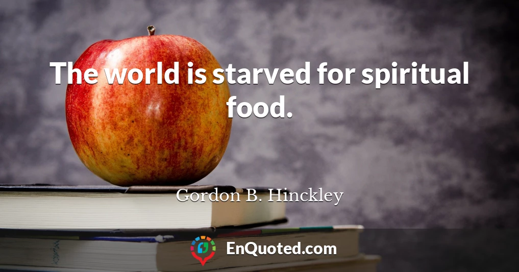 The world is starved for spiritual food.