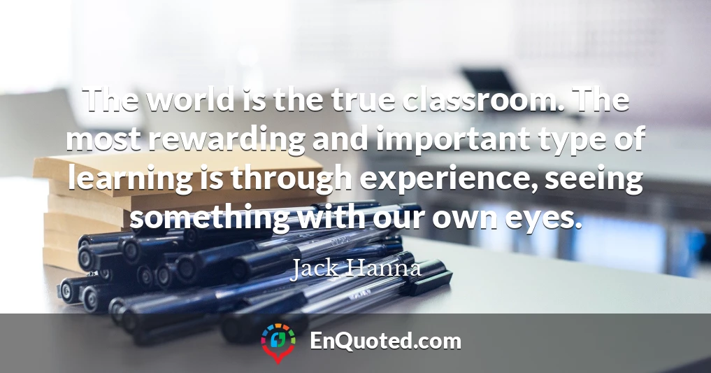 The world is the true classroom. The most rewarding and important type of learning is through experience, seeing something with our own eyes.