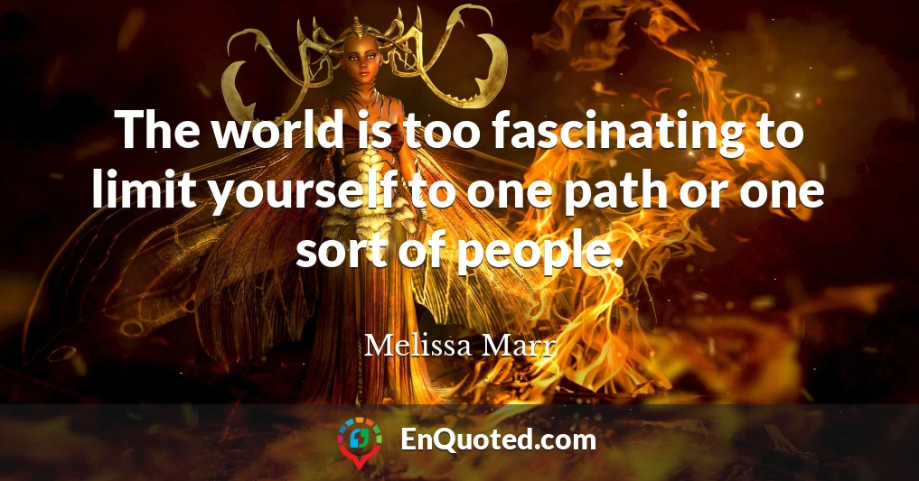 The world is too fascinating to limit yourself to one path or one sort of people.