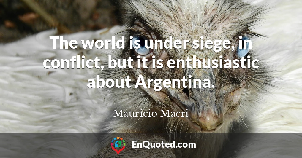 The world is under siege, in conflict, but it is enthusiastic about Argentina.