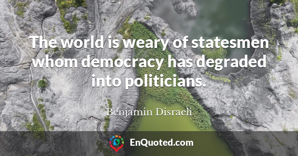 The world is weary of statesmen whom democracy has degraded into politicians.