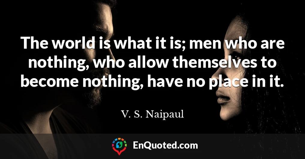 The world is what it is; men who are nothing, who allow themselves to become nothing, have no place in it.