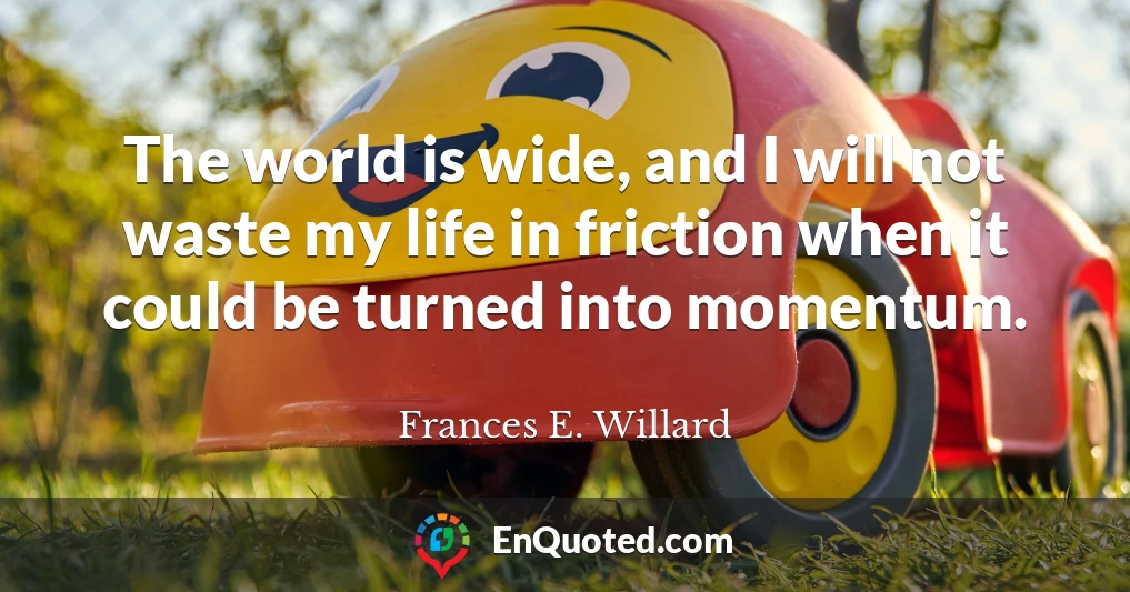 The world is wide, and I will not waste my life in friction when it could be turned into momentum.