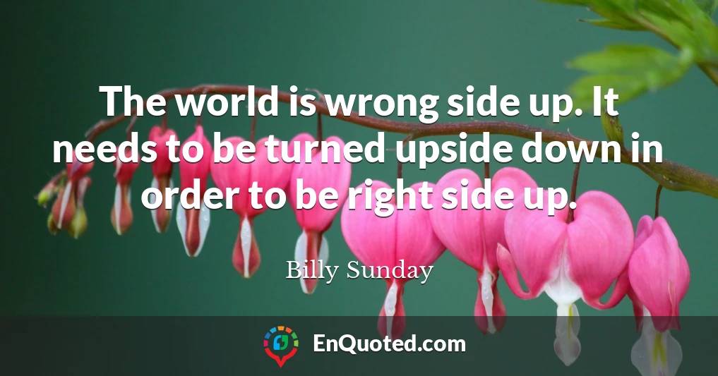 The world is wrong side up. It needs to be turned upside down in order to be right side up.
