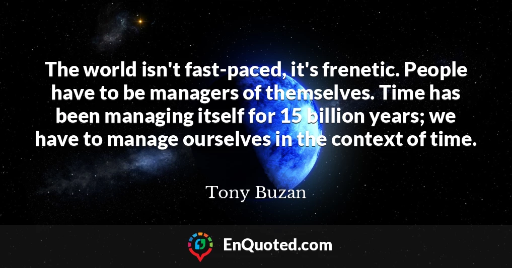 The world isn't fast-paced, it's frenetic. People have to be managers of themselves. Time has been managing itself for 15 billion years; we have to manage ourselves in the context of time.